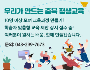 우리가 만드는 충북 평생교육
10명 이상 모여 교육과정 만들기! 
학습자 맞춤형 교육 제안 상시 접수 중!
여러분이 원하는 배움, 함께 만들겠습니다. 
문의: 043-299-7673